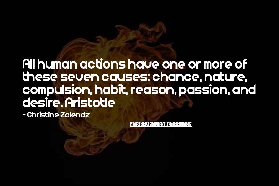 Christine Zolendz Quotes: All human actions have one or more of these seven causes: chance, nature, compulsion, habit, reason, passion, and desire. Aristotle