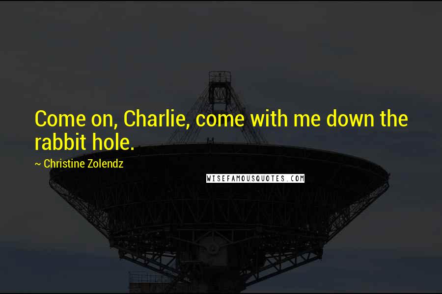 Christine Zolendz Quotes: Come on, Charlie, come with me down the rabbit hole.