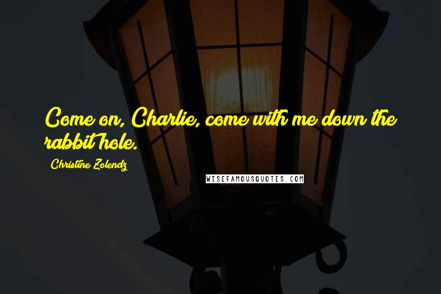 Christine Zolendz Quotes: Come on, Charlie, come with me down the rabbit hole.