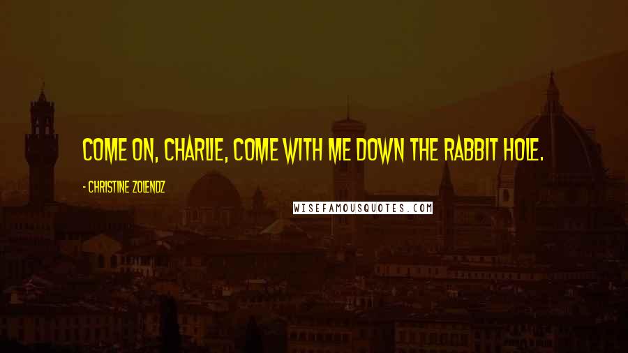 Christine Zolendz Quotes: Come on, Charlie, come with me down the rabbit hole.