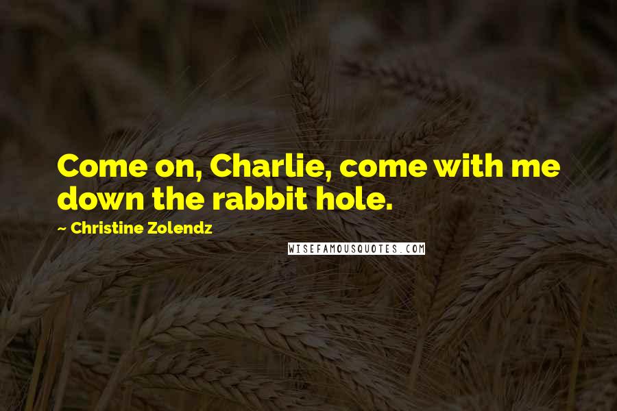 Christine Zolendz Quotes: Come on, Charlie, come with me down the rabbit hole.