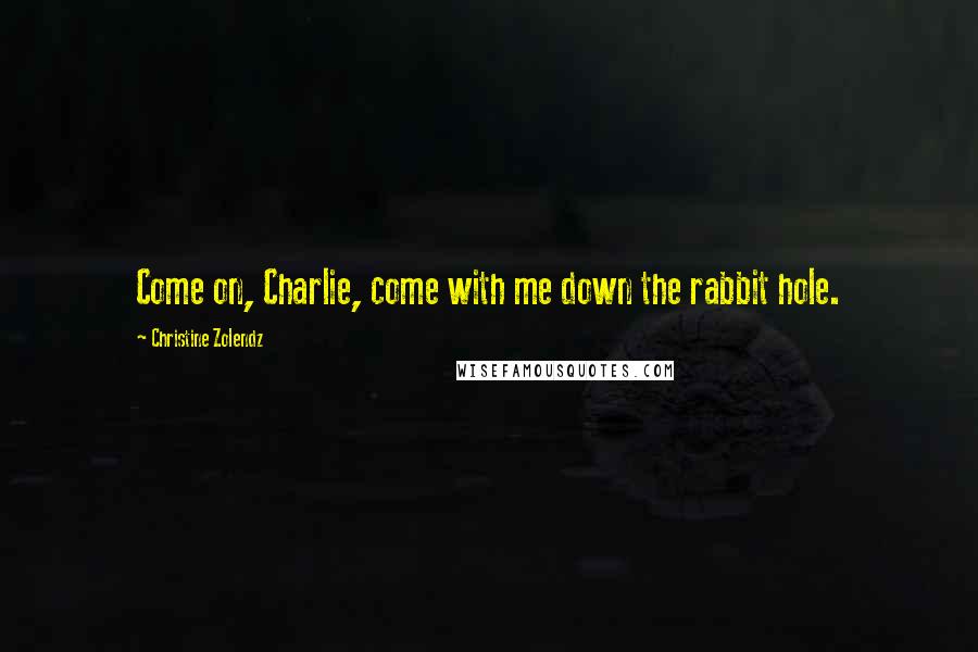 Christine Zolendz Quotes: Come on, Charlie, come with me down the rabbit hole.