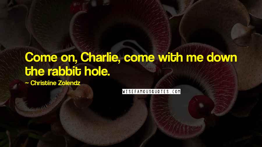 Christine Zolendz Quotes: Come on, Charlie, come with me down the rabbit hole.