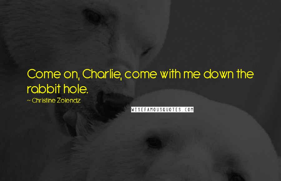 Christine Zolendz Quotes: Come on, Charlie, come with me down the rabbit hole.