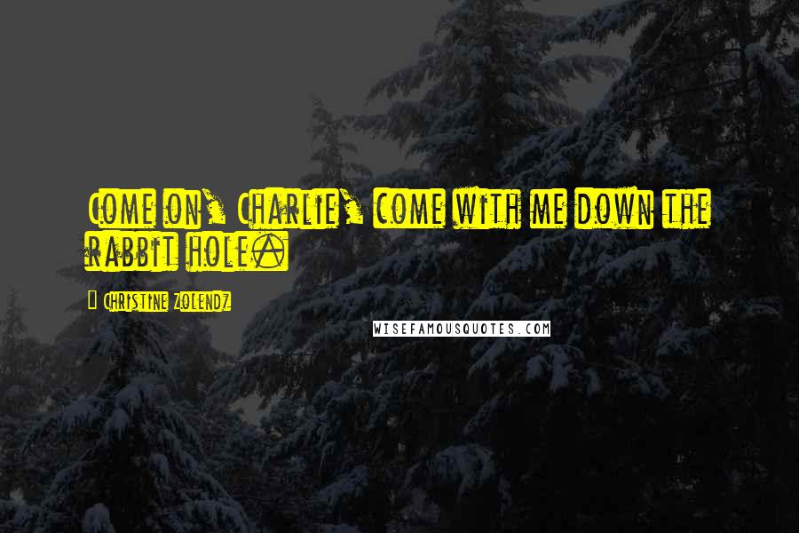 Christine Zolendz Quotes: Come on, Charlie, come with me down the rabbit hole.