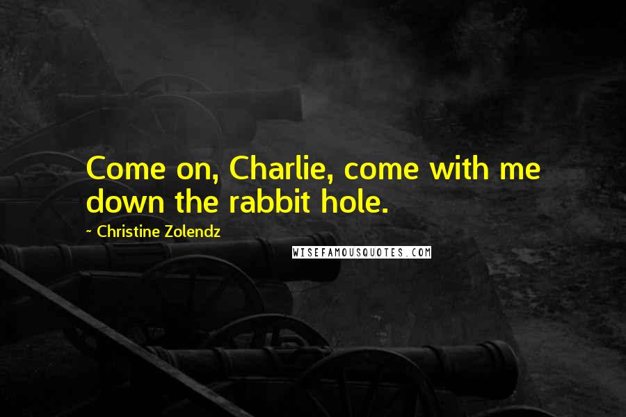 Christine Zolendz Quotes: Come on, Charlie, come with me down the rabbit hole.