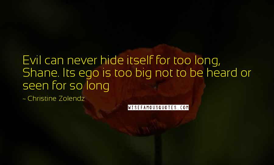 Christine Zolendz Quotes: Evil can never hide itself for too long, Shane. Its ego is too big not to be heard or seen for so long