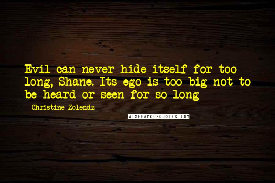 Christine Zolendz Quotes: Evil can never hide itself for too long, Shane. Its ego is too big not to be heard or seen for so long