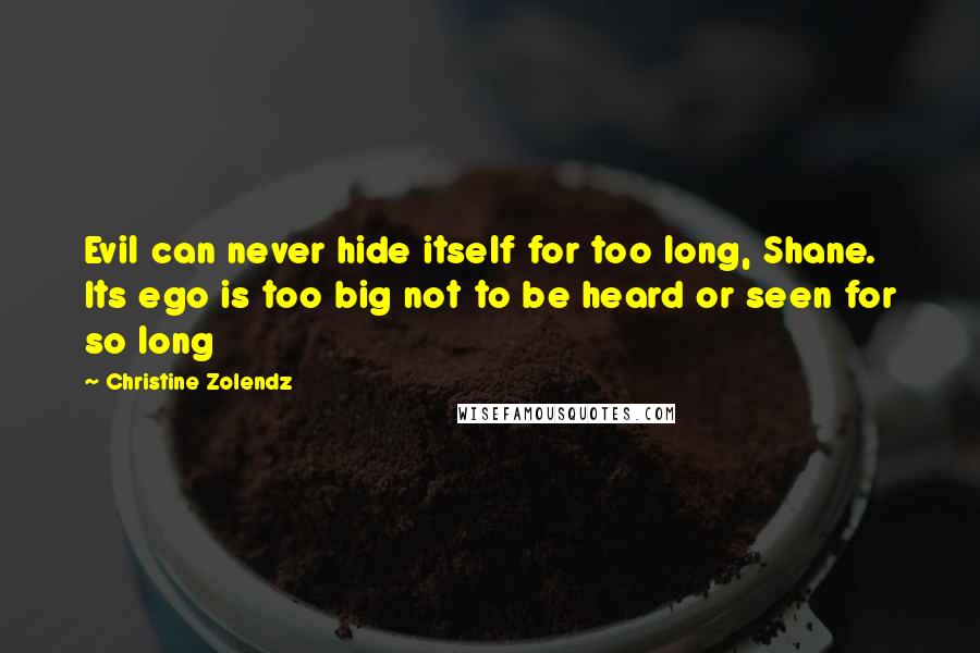 Christine Zolendz Quotes: Evil can never hide itself for too long, Shane. Its ego is too big not to be heard or seen for so long