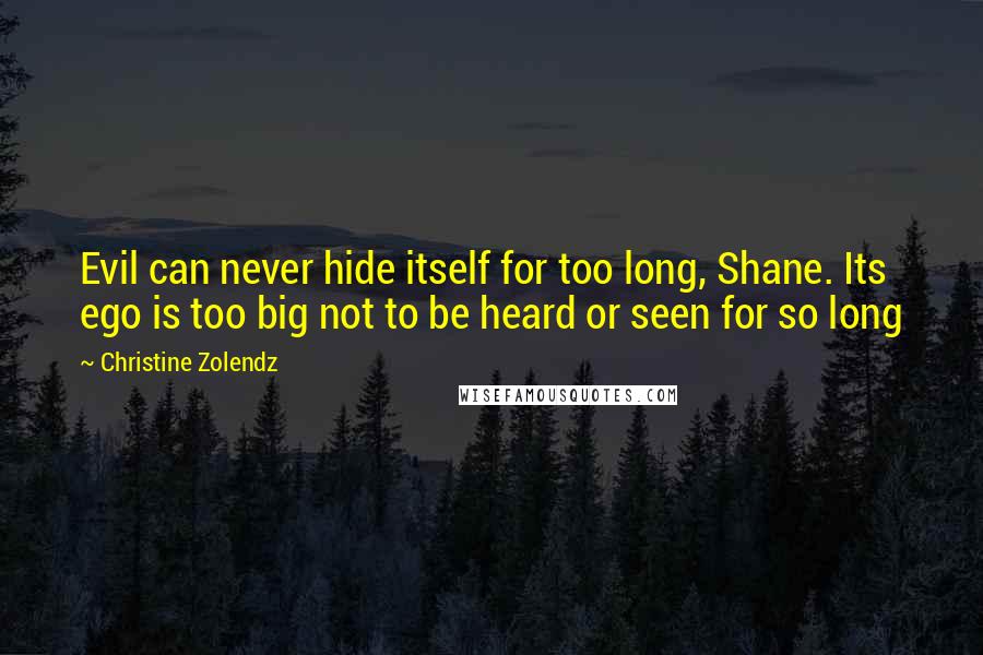 Christine Zolendz Quotes: Evil can never hide itself for too long, Shane. Its ego is too big not to be heard or seen for so long