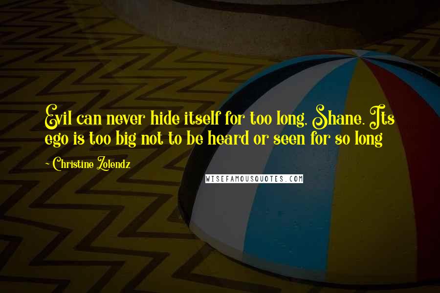 Christine Zolendz Quotes: Evil can never hide itself for too long, Shane. Its ego is too big not to be heard or seen for so long