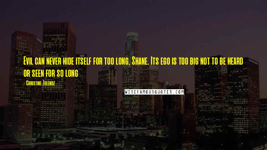 Christine Zolendz Quotes: Evil can never hide itself for too long, Shane. Its ego is too big not to be heard or seen for so long