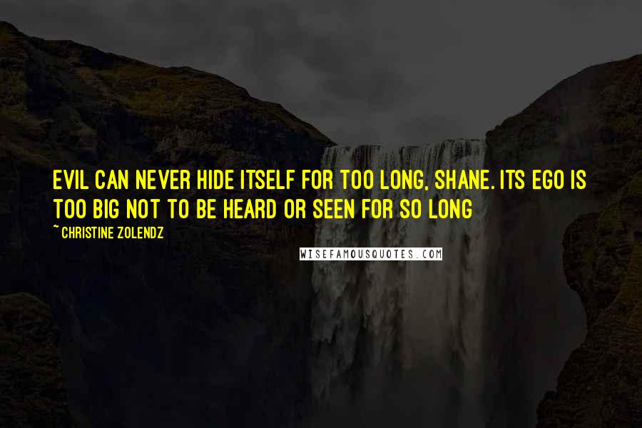 Christine Zolendz Quotes: Evil can never hide itself for too long, Shane. Its ego is too big not to be heard or seen for so long