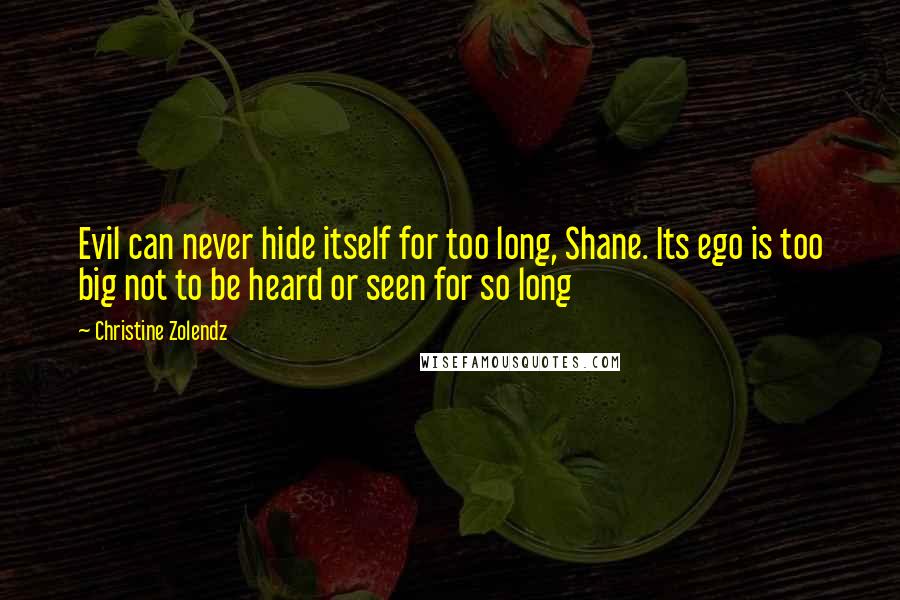 Christine Zolendz Quotes: Evil can never hide itself for too long, Shane. Its ego is too big not to be heard or seen for so long