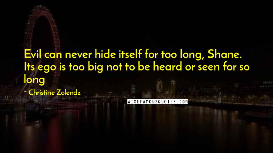 Christine Zolendz Quotes: Evil can never hide itself for too long, Shane. Its ego is too big not to be heard or seen for so long