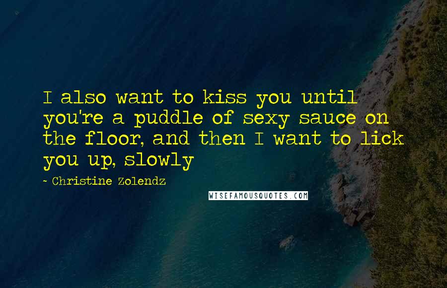Christine Zolendz Quotes: I also want to kiss you until you're a puddle of sexy sauce on the floor, and then I want to lick you up, slowly