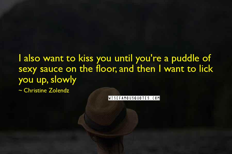 Christine Zolendz Quotes: I also want to kiss you until you're a puddle of sexy sauce on the floor, and then I want to lick you up, slowly