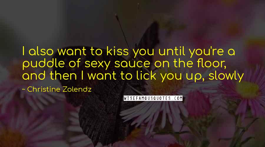 Christine Zolendz Quotes: I also want to kiss you until you're a puddle of sexy sauce on the floor, and then I want to lick you up, slowly