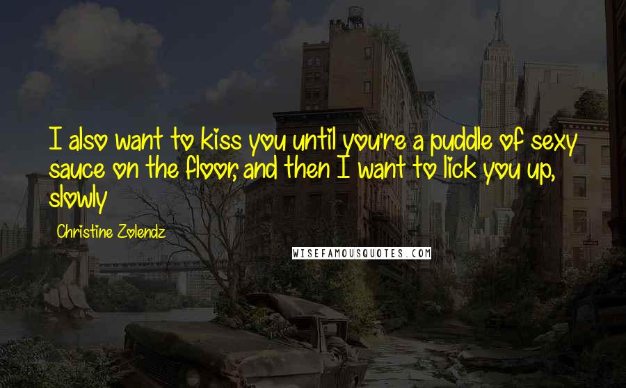 Christine Zolendz Quotes: I also want to kiss you until you're a puddle of sexy sauce on the floor, and then I want to lick you up, slowly