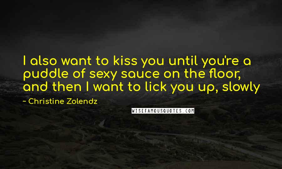 Christine Zolendz Quotes: I also want to kiss you until you're a puddle of sexy sauce on the floor, and then I want to lick you up, slowly