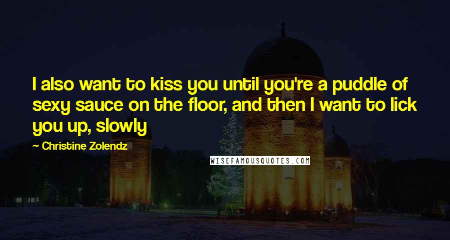 Christine Zolendz Quotes: I also want to kiss you until you're a puddle of sexy sauce on the floor, and then I want to lick you up, slowly