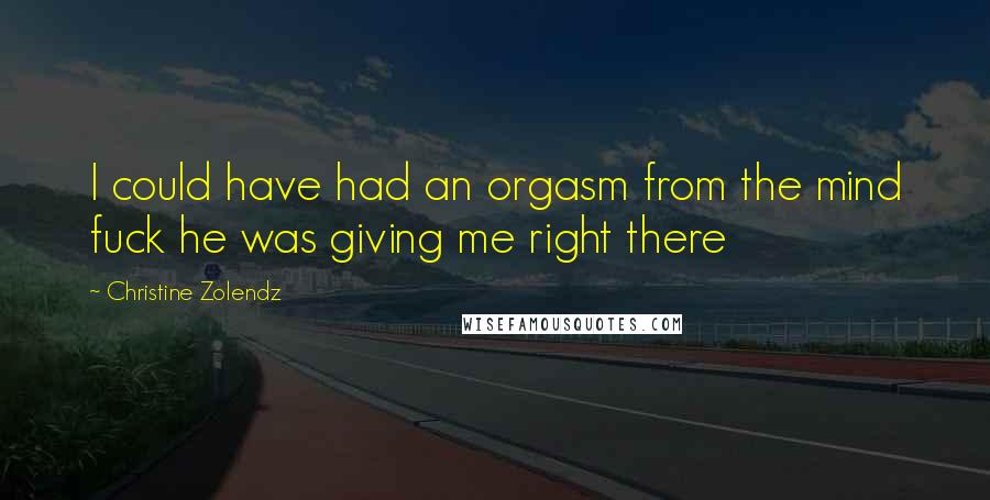 Christine Zolendz Quotes: I could have had an orgasm from the mind fuck he was giving me right there