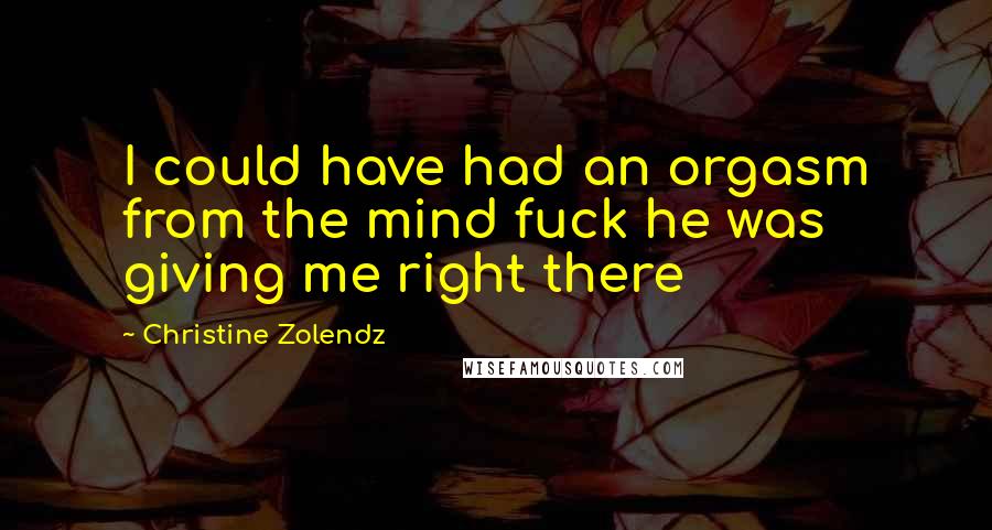 Christine Zolendz Quotes: I could have had an orgasm from the mind fuck he was giving me right there