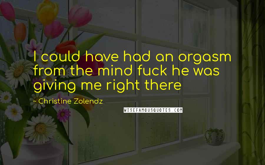 Christine Zolendz Quotes: I could have had an orgasm from the mind fuck he was giving me right there