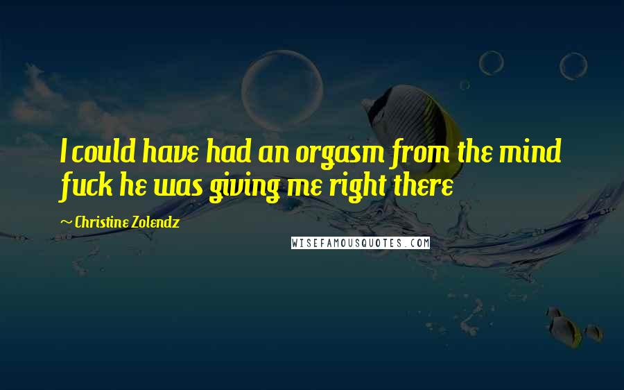 Christine Zolendz Quotes: I could have had an orgasm from the mind fuck he was giving me right there