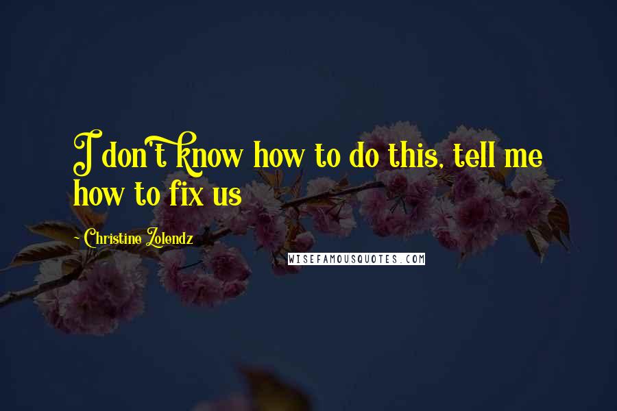 Christine Zolendz Quotes: I don't know how to do this, tell me how to fix us
