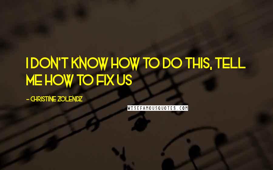 Christine Zolendz Quotes: I don't know how to do this, tell me how to fix us