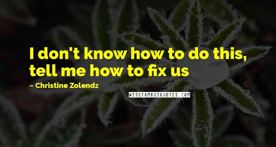 Christine Zolendz Quotes: I don't know how to do this, tell me how to fix us