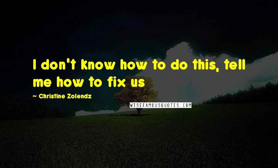 Christine Zolendz Quotes: I don't know how to do this, tell me how to fix us