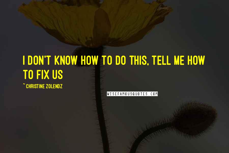 Christine Zolendz Quotes: I don't know how to do this, tell me how to fix us