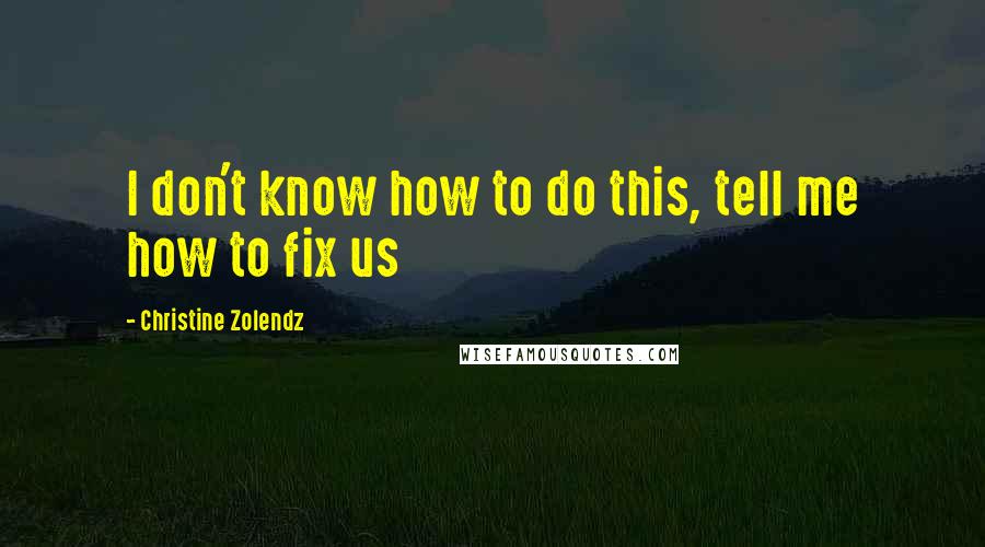 Christine Zolendz Quotes: I don't know how to do this, tell me how to fix us