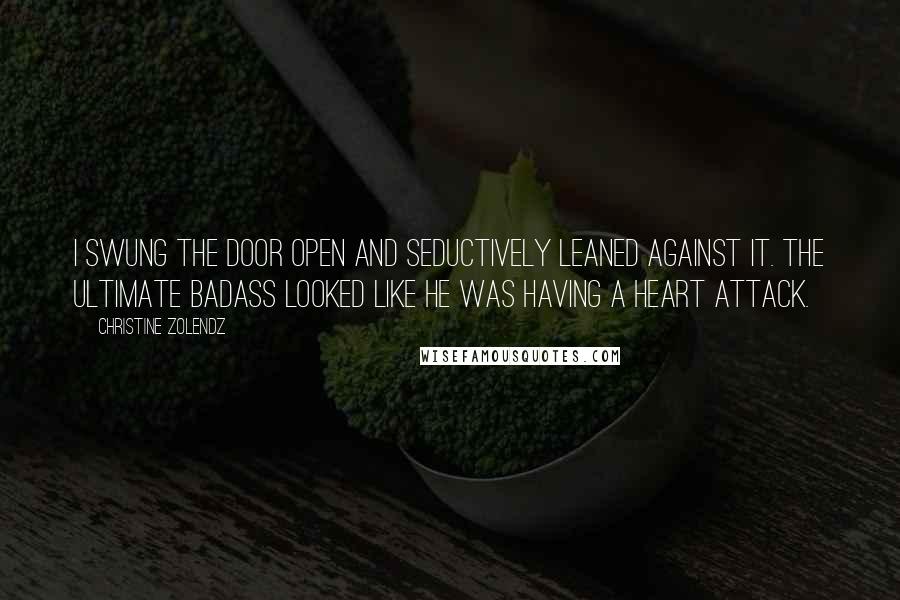 Christine Zolendz Quotes: I swung the door open and seductively leaned against it. The ultimate badass looked like he was having a heart attack.