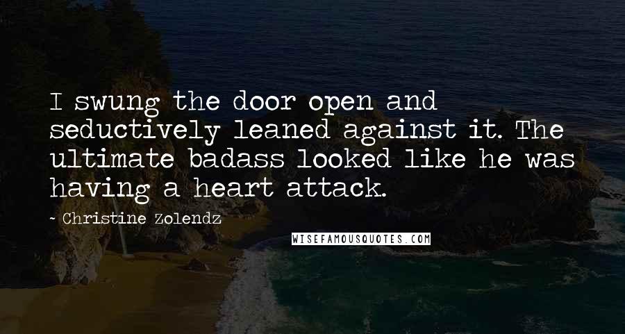 Christine Zolendz Quotes: I swung the door open and seductively leaned against it. The ultimate badass looked like he was having a heart attack.