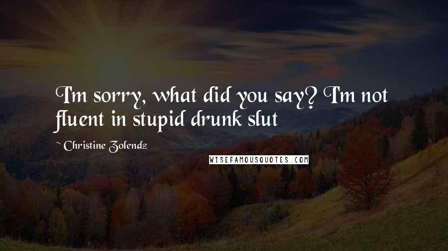 Christine Zolendz Quotes: I'm sorry, what did you say? I'm not fluent in stupid drunk slut