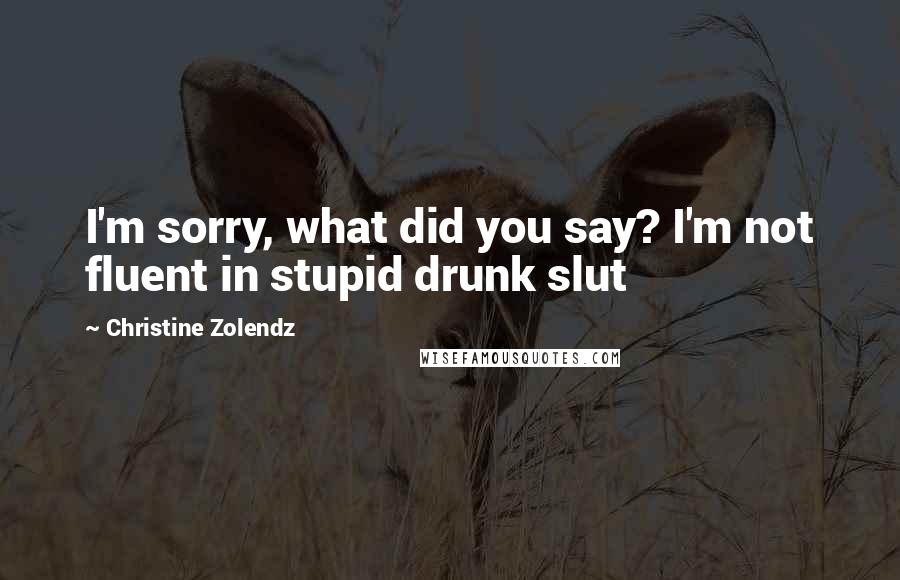 Christine Zolendz Quotes: I'm sorry, what did you say? I'm not fluent in stupid drunk slut