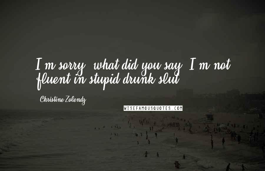 Christine Zolendz Quotes: I'm sorry, what did you say? I'm not fluent in stupid drunk slut