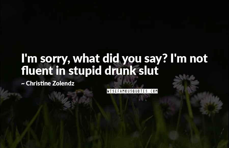 Christine Zolendz Quotes: I'm sorry, what did you say? I'm not fluent in stupid drunk slut