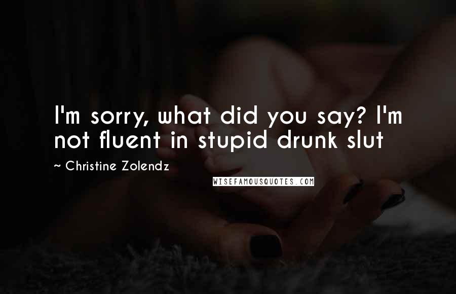 Christine Zolendz Quotes: I'm sorry, what did you say? I'm not fluent in stupid drunk slut