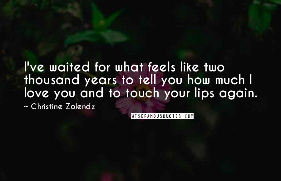 Christine Zolendz Quotes: I've waited for what feels like two thousand years to tell you how much I love you and to touch your lips again.