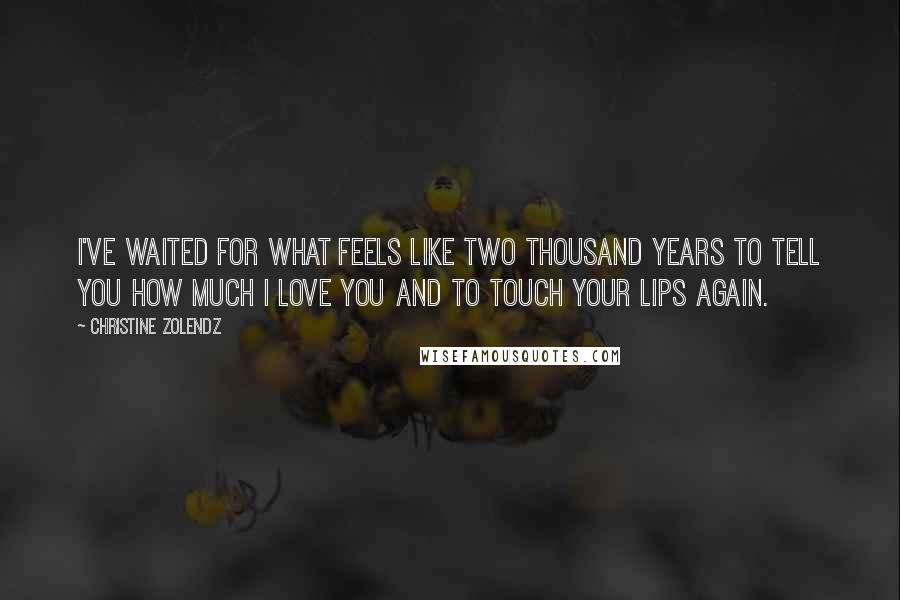 Christine Zolendz Quotes: I've waited for what feels like two thousand years to tell you how much I love you and to touch your lips again.