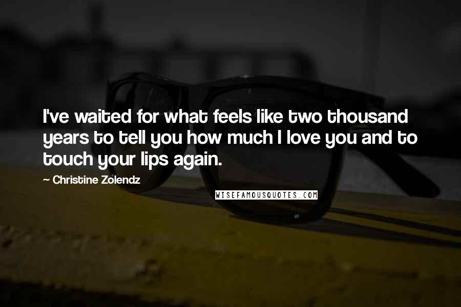 Christine Zolendz Quotes: I've waited for what feels like two thousand years to tell you how much I love you and to touch your lips again.