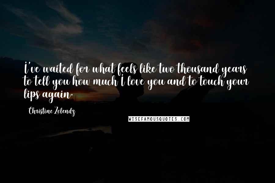 Christine Zolendz Quotes: I've waited for what feels like two thousand years to tell you how much I love you and to touch your lips again.