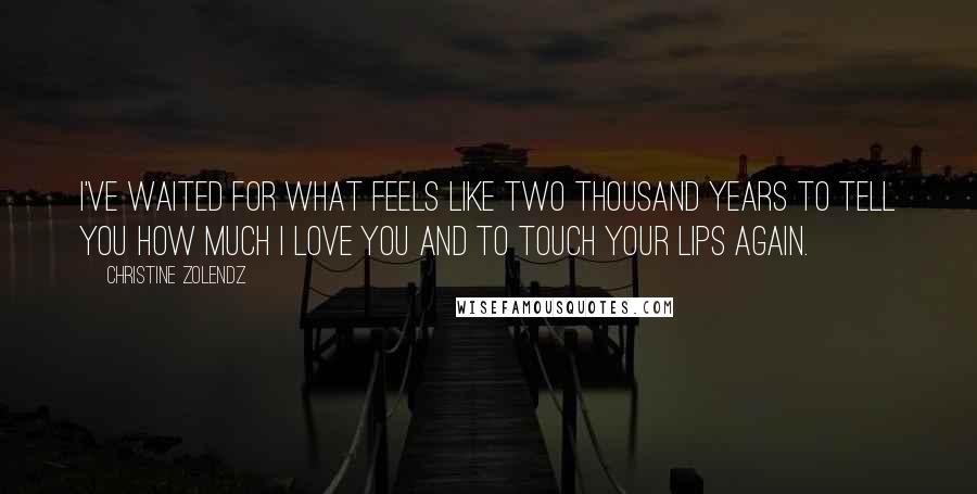 Christine Zolendz Quotes: I've waited for what feels like two thousand years to tell you how much I love you and to touch your lips again.