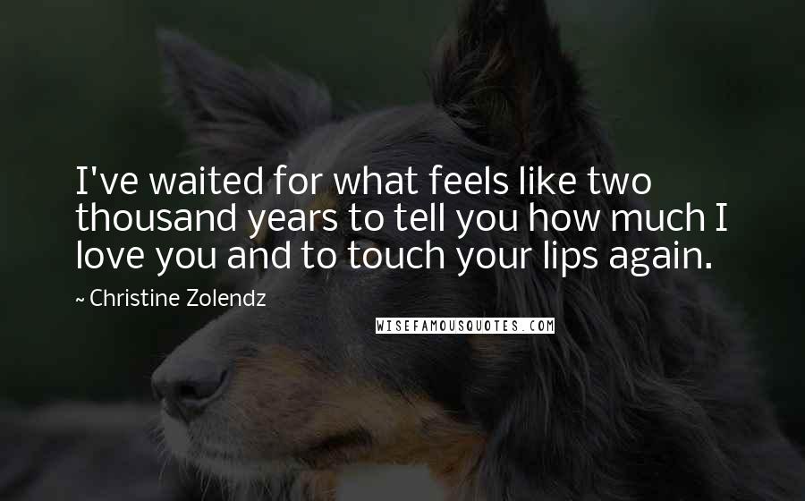 Christine Zolendz Quotes: I've waited for what feels like two thousand years to tell you how much I love you and to touch your lips again.