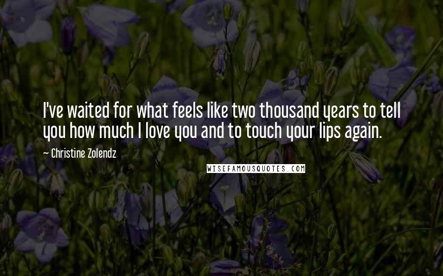 Christine Zolendz Quotes: I've waited for what feels like two thousand years to tell you how much I love you and to touch your lips again.