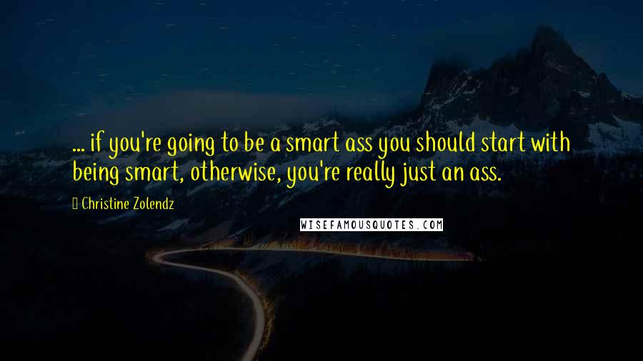 Christine Zolendz Quotes: ... if you're going to be a smart ass you should start with being smart, otherwise, you're really just an ass.